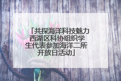 共探海洋科技魅力 西湖区科协组织学生代表参加海洋二所开放日活动
